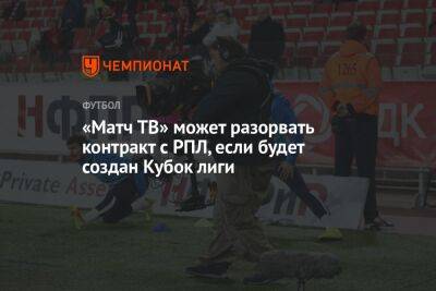 «Матч ТВ» может разорвать контракт с РПЛ, если будет создан Кубок лиги - championat.com - Россия