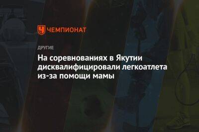 На соревнованиях в Якутии дисквалифицировали легкоатлета из-за помощи мамы - championat.com - респ. Саха