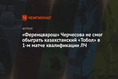 Станислав Черчесов - «Ференцварош» Черчесова не смог обыграть казахстанский «Тобол» в 1-м матче квалификации ЛЧ - championat.com - Россия - Казахстан - Венгрия - Будапешт - Костанай