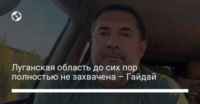 Сергей Гайдай - Луганская область до сих пор полностью не захвачена – Гайдай - liga.net - Украина - Луганская обл. - Луганск