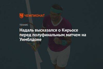 Рафаэль Надаль - Надаль высказался о Кирьосе перед полуфинальным матчем на Уимблдоне - championat.com - США - Испания