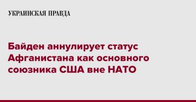 Джо Байден - Байден аннулирует статус Афганистана как основного союзника США вне НАТО - pravda.com.ua - США - Афганистан