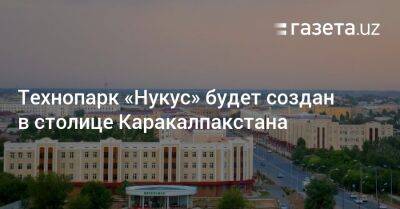 Технопарк «Нукус» будет создан в столице Каракалпакстана - gazeta.uz - Узбекистан