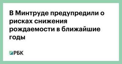 В Минтруде предупредили о рисках снижения рождаемости в ближайшие годы - smartmoney.one - Россия