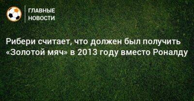 Криштиану Роналду - Франк Рибери - Рибери считает, что должен был получить «Золотой мяч» в 2013 году вместо Роналду - bombardir.ru