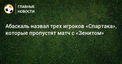 Гильермо Абаскаль - Абаскаль назвал трех игроков «Спартака», которые пропустят матч с «Зенитом» - bombardir.ru - Россия