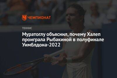 Симона Халеп - Елена Рыбакина - Муратоглу объяснил, почему Халеп проиграла Рыбакиной в полуфинале Уимблдона-2022 - championat.com - Казахстан - Румыния