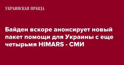 Джо Байден - Байден вскоре анонсирует новый пакет помощи для Украины с еще четырьмя HIMARS - СМИ - pravda.com.ua - США - Украина