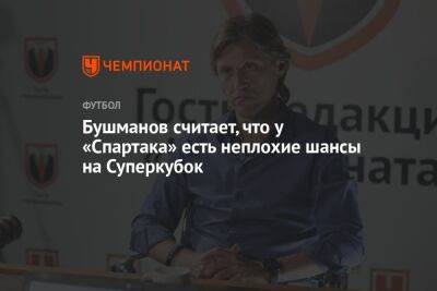 Евгений Бушманов - Илья Никульников - Бушманов считает, что у «Спартака» есть неплохие шансы на Суперкубок - championat.com - Россия - Санкт-Петербург