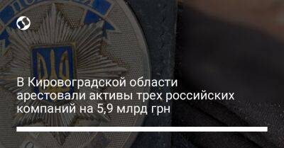 В Кировоградской области арестовали активы трех российских компаний на 5,9 млрд грн - liga.net - Россия - Украина - Кировоградская обл.