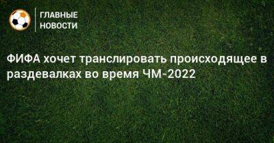 ФИФА хочет транслировать происходящее в раздевалках во время ЧМ-2022 - bombardir.ru - Катар