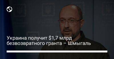 Денис Шмыгаль - Украина получит $1,7 млрд безвозвратного гранта – Шмыгаль - liga.net - Россия - США - Украина