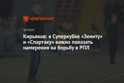 Сергей Кирьяков - Илья Никульников - Кирьяков: в Суперкубке «Зениту» и «Спартаку» важно показать намерения на борьбу в РПЛ - championat.com - Москва - Россия