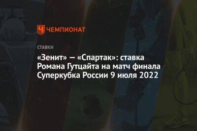 Роман Павлюченко - Паоло Ваноль - «Зенит» — «Спартак»: ставка Романа Гутцайта на матч финала Суперкубка России 9 июля 2022 - championat.com - Россия