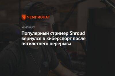 Популярный стример Shroud вернулся в киберспорт после пятилетнего перерыва - championat.com