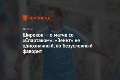 Роман Широков - Егор Кабак - Широков — о матче со «Спартаком»: «Зенит» не однозначный, но безусловный фаворит - championat.com - Россия