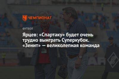 Андрей Панков - Георгий Ярцев - Ярцев: «Спартаку» будет очень трудно выиграть Суперкубок. «Зенит» — великолепная команда - championat.com - Россия - Санкт-Петербург