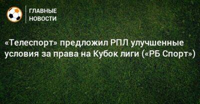 «Телеспорт» предложил РПЛ улучшенные условия за права на Кубок лиги («РБ Спорт») - bombardir.ru