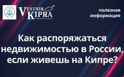 Как распоряжаться недвижимостью в России, если живешь на Кипре? - vkcyprus.com - Россия - Кипр