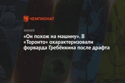 «Он похож на машину». В «Торонто» охарактеризовали форварда Гребёнкина после драфта - championat.com - Магнитогорск