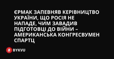 Єрмак запевняв керівництво України, що Росія не нападе, чим завадив підготовці до війни – американська конгресвумен Спартц - bykvu.com - Україна - Росія
