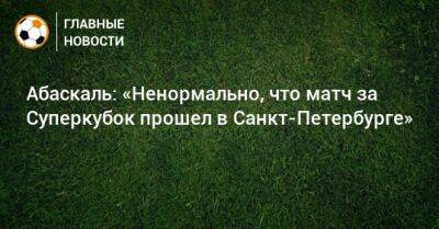 Гильермо Абаскаль - Абаскаль: «Ненормально, что матч за Суперкубок прошел в Санкт-Петербурге» - bombardir.ru - Россия - Санкт-Петербург