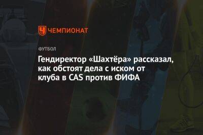 Сергей Палкин - Гендиректор «Шахтёра» рассказал, как обстоят дела с иском от клуба в CAS против ФИФА - championat.com - Россия