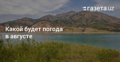 Какой будет погода в августе - gazeta.uz - Узбекистан - Ташкент