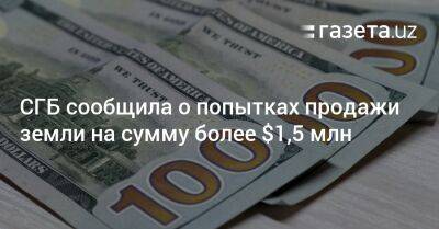 СГБ сообщила о попытках продажи земли на сумму более $1,5 млн - gazeta.uz - Узбекистан - Ташкент - Ташкентская обл. - район Бостанлыкский