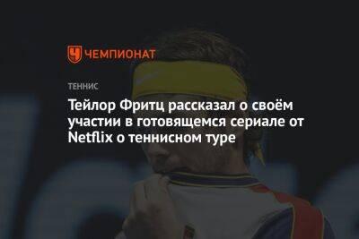 Фритц Тейлор - Тейлор Фритц рассказал о своём участии в готовящемся сериале от Netflix о теннисном туре - championat.com - США - Австралия