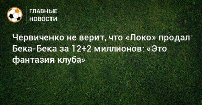 Андрей Червиченко - Бек-Бек Алексис - Червиченко не верит, что «Локо» продал Бека-Бека за 12+2 миллионов: «Это фантазия клуба» - bombardir.ru