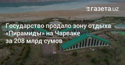 Государство продало зону отдыха «Пирамиды» на Чарваке за 208 млрд сумов - gazeta.uz - Англия - Узбекистан - Шотландия - Ташкент