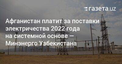 Афганистан платит за поставки электричества 2022 года на системной основе — Минэнерго Узбекистана - gazeta.uz - Узбекистан - Таджикистан - Афганистан