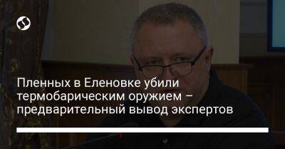 Андрей Костин - Пленных в Еленовке убили термобарическим оружием – предварительный вывод экспертов - liga.net - Украина