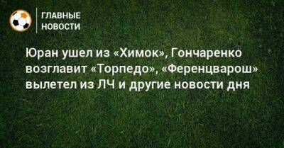 Иван Карпов - Юран ушел из «Химок», Гончаренко возглавит «Торпедо», «Ференцварош» вылетел из ЛЧ и другие новости дня - bombardir.ru