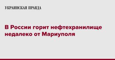 Петр Андрющенко - В России горит нефтехранилище недалеко от Мариуполя - pravda.com.ua - Россия - Мариуполь - Ейск