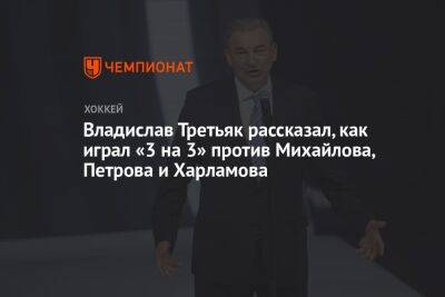 Владислав Третьяк - Елена Кузнецова - Владислав Третьяк рассказал, как играл «3 на 3» против Михайлова, Петрова и Харламова - championat.com - Россия