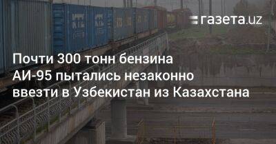 Узбекистан - Почти 300 тонн бензина АИ-95 пытались незаконно ввезти в Узбекистан из Казахстана - gazeta.uz - Казахстан - Узбекистан