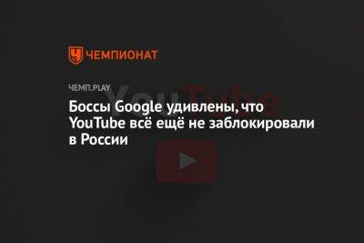 Боссы Google удивлены, что YouTube всё ещё не заблокировали в России - championat.com - Россия