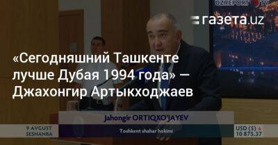 «Сегодняшний Ташкенте лучше Дубая 1994 года» — Джахонгир Артыкходжаев - gazeta.uz - Узбекистан - Ташкент