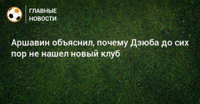 Андрей Аршавин - Артем Дзюбе - Аршавин объяснил, почему Дзюба до сих пор не нашел новый клуб - bombardir.ru
