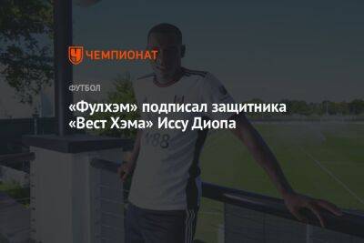 «Фулхэм» подписал защитника «Вест Хэма» Иссу Диопа - championat.com - Франция