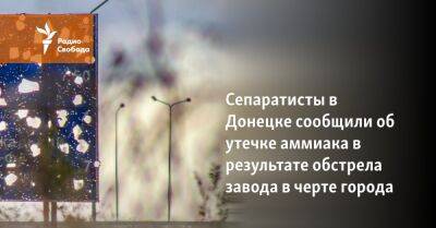 Сепаратисты в Донецке сообщили об утечке аммиака в результате обстрела завода в черте города - svoboda.org - Украина - Киев - Донецк