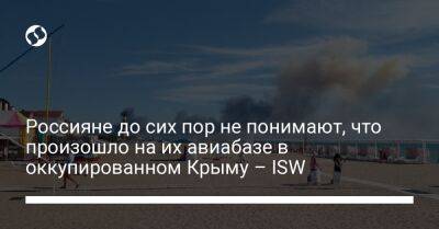 Россияне до сих пор не понимают, что произошло на их авиабазе в оккупированном Крыму – ISW - liga.net - Россия - Украина - Крым