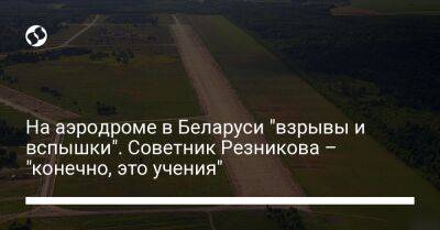 Александр Лукашенко - На аэродроме в Беларуси "взрывы и вспышки". Советник Резникова – "конечно, это учения" - liga.net - Россия - Украина - Белоруссия