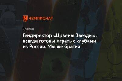 Гендиректор «Црвены Звезды»: всегда готовы играть с клубами из России. Мы же братья - championat.com - Россия - Украина - Сочи - Катар