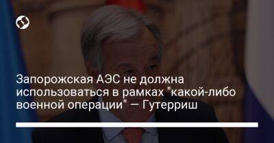 Антониу Гутерриш - Запорожская АЭС не должна использоваться в рамках "какой-либо военной операции" – Гутерриш - liga.net - Россия - Украина - Запорожская обл.