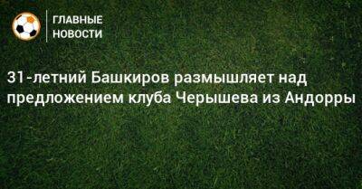 Дмитрий Черышев - 31-летний Башкиров размышляет над предложением клуба Черышева из Андорры - bombardir.ru - Андорра