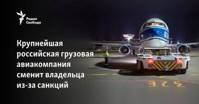 Крупнейшая российская грузовая авиакомпания сменит владельца из-за санкций - svoboda.org - Россия - Китай - Украина - Киев - Англия - Израиль - Ульяновск - Индия - Туркмения