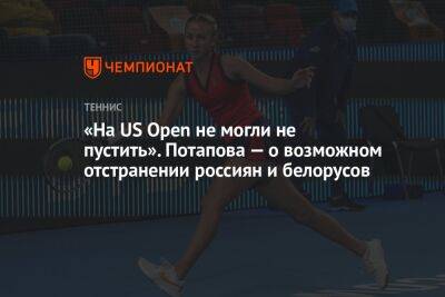 Анастасия Потапова - София Колодкина - «На US Open не могли не пустить». Потапова — о возможном отстранении россиян и белорусов - championat.com - США